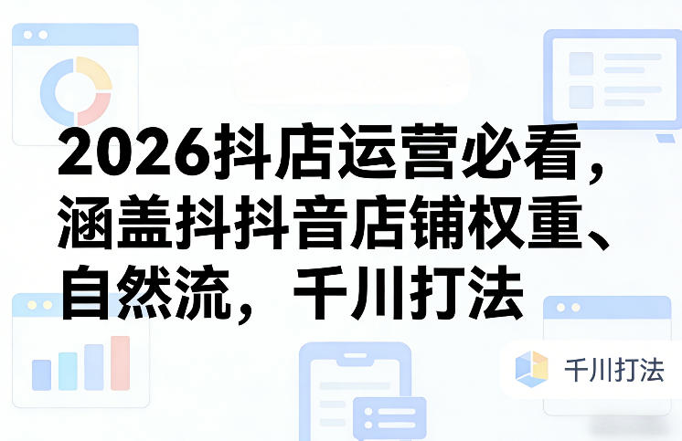 2026抖店运营必看,涵盖抖音店铺权重、自然流,千川打法-云阁资源网